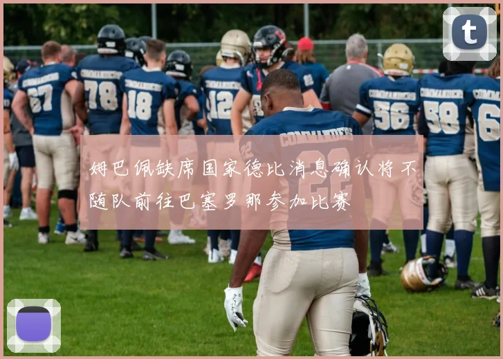 姆巴佩缺席国家德比消息确认将不随队前往巴塞罗那参加比赛