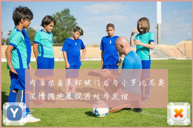 内马尔南美杯破门后与小罗比尼奥深情拥抱展现团结与友谊