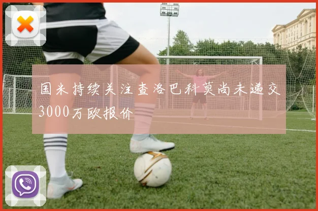 国米持续关注查洛巴科莫尚未递交3000万欧报价