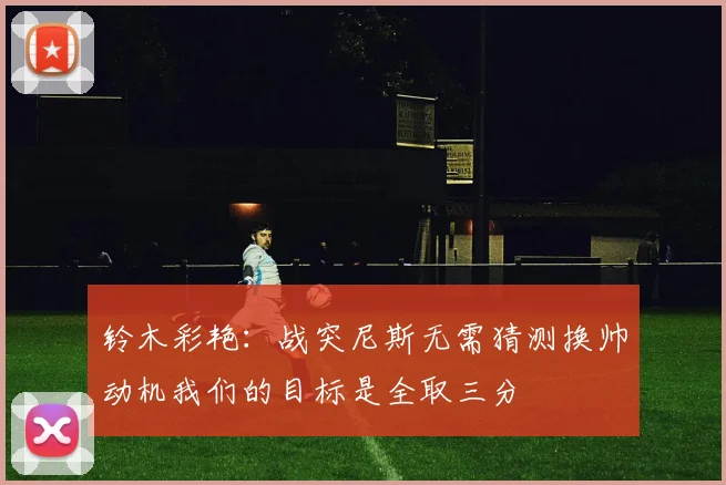 铃木彩艳：战突尼斯无需猜测换帅动机我们的目标是全取三分