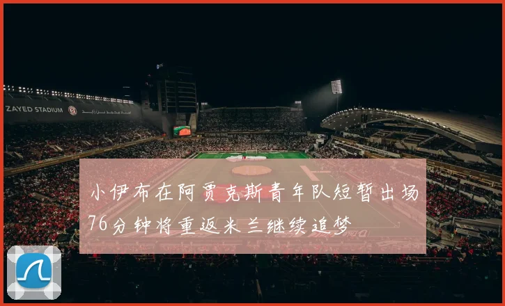 小伊布在阿贾克斯青年队短暂出场76分钟将重返米兰继续追梦