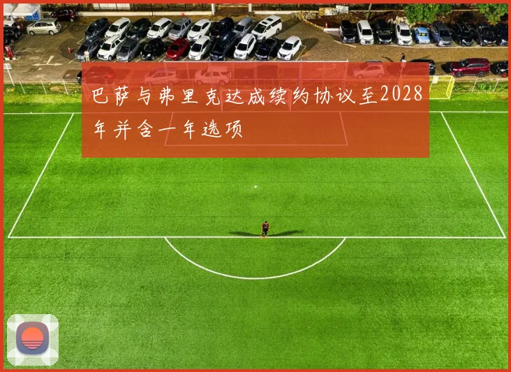 巴萨与弗里克达成续约协议至2028年并含一年选项