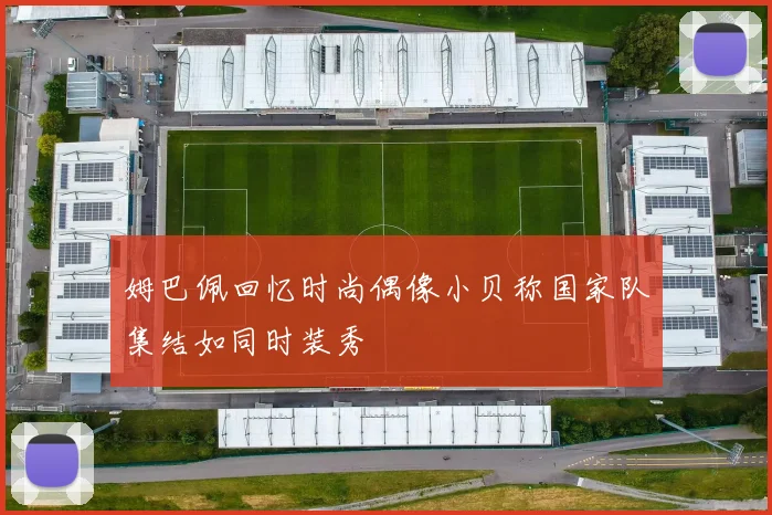 姆巴佩回忆时尚偶像小贝称国家队集结如同时装秀