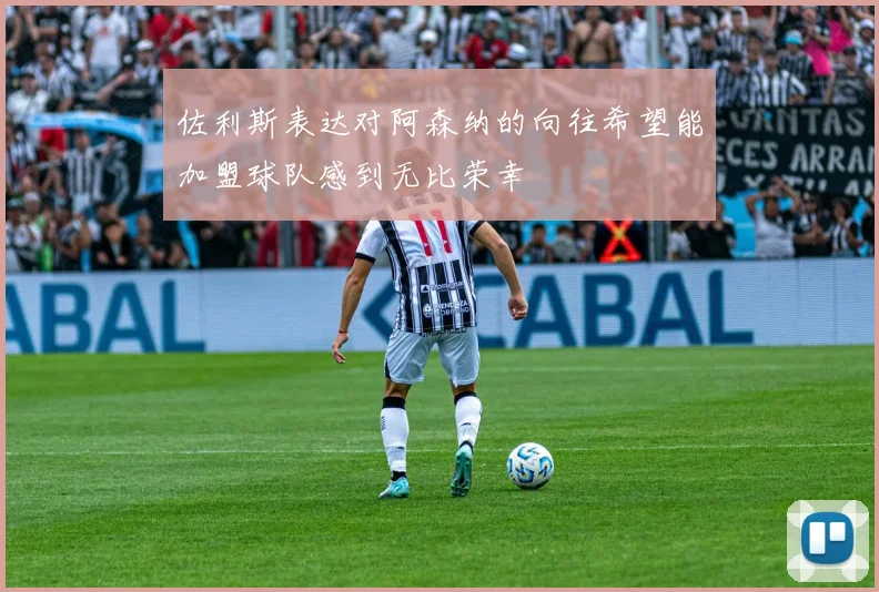佐利斯表达对阿森纳的向往希望能加盟球队感到无比荣幸