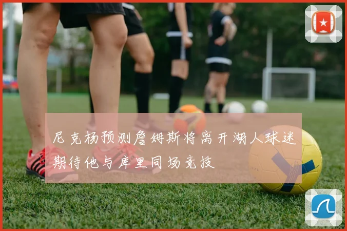 尼克杨预测詹姆斯将离开湖人球迷期待他与库里同场竞技