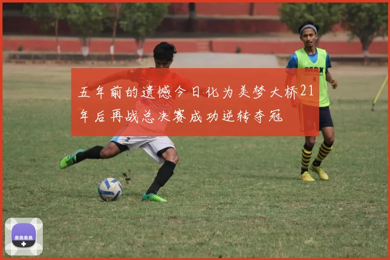 五年前的遗憾今日化为美梦大桥21年后再战总决赛成功逆转夺冠