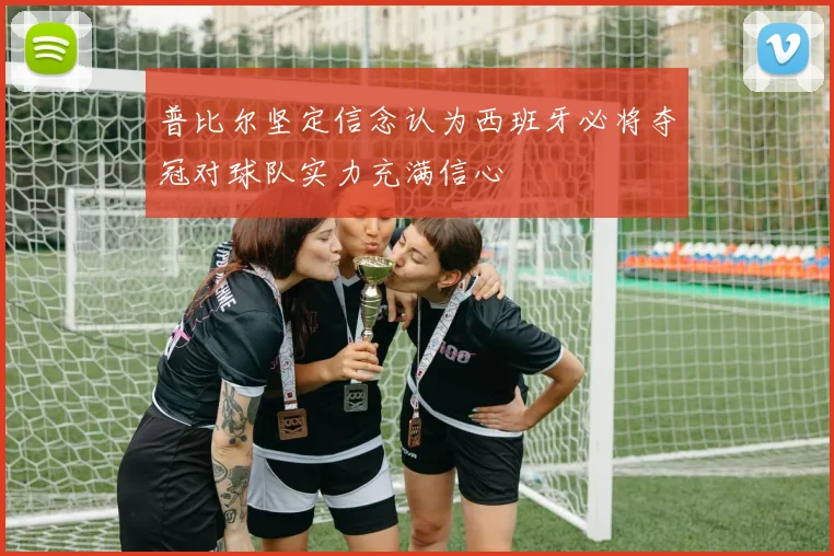 普比尔坚定信念认为西班牙必将夺冠对球队实力充满信心