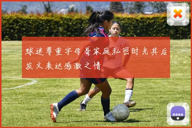 球迷尊重字母哥家庭私密时光其后发文表达感激之情