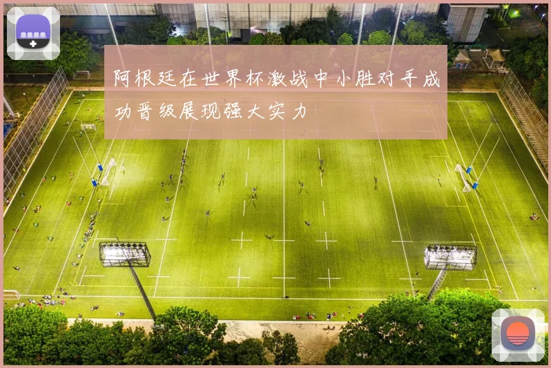 阿根廷在世界杯激战中小胜对手成功晋级展现强大实力