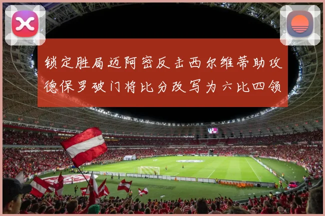 锁定胜局迈阿密反击西尔维蒂助攻德保罗破门将比分改写为六比四领先费城