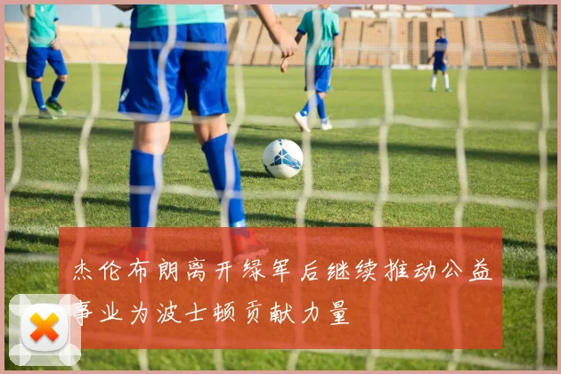 杰伦布朗离开绿军后继续推动公益事业为波士顿贡献力量