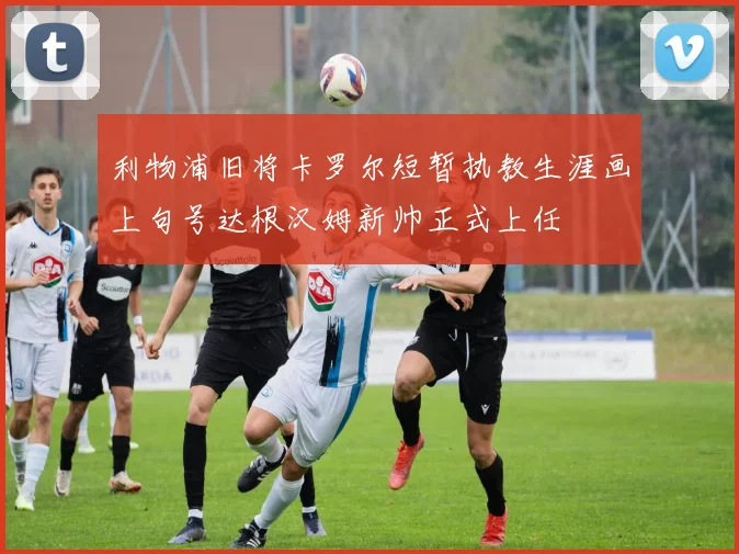 利物浦旧将卡罗尔短暂执教生涯画上句号达根汉姆新帅正式上任