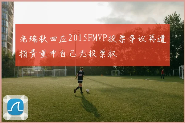 老瑞秋回应2015FMVP投票争议再遭指责重申自己无投票权