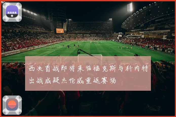 西决首战即将来临福克斯与科内特出战成疑杰伦威重返赛场