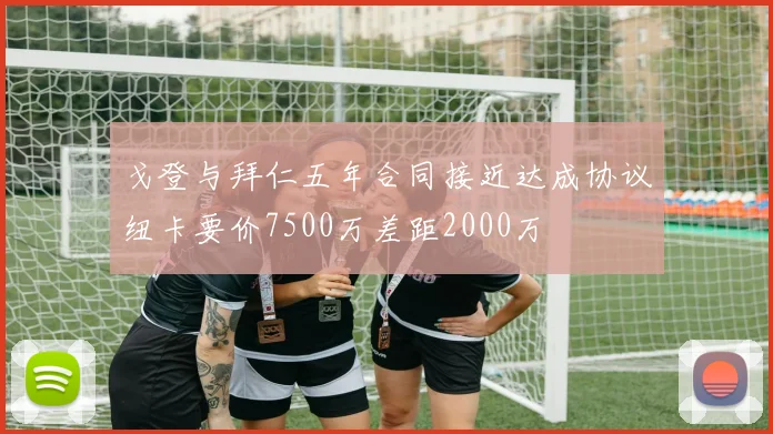 戈登与拜仁五年合同接近达成协议纽卡要价7500万差距2000万