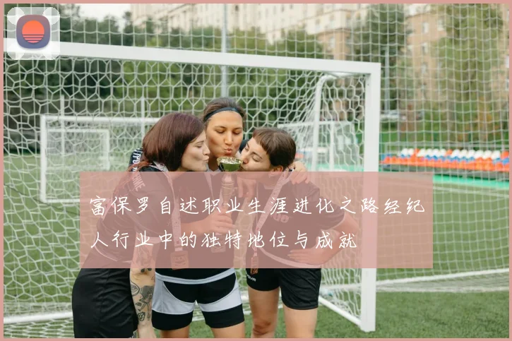 富保罗自述职业生涯进化之路经纪人行业中的独特地位与成就