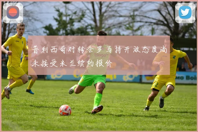 普利西奇对转会罗马持开放态度尚未接受米兰续约报价
