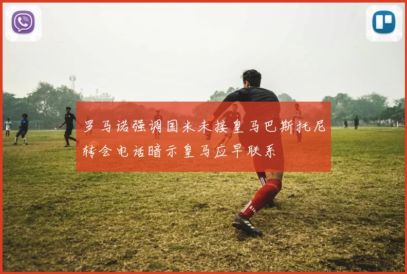 罗马诺强调国米未接皇马巴斯托尼转会电话暗示皇马应早联系