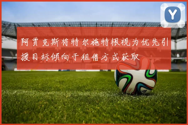 阿贾克斯将特尔施特根视为优先引援目标倾向于租借方式获取