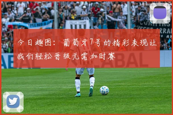 今日趣图：葡萄牙7号的精彩表现让我们轻松晋级无需加时赛