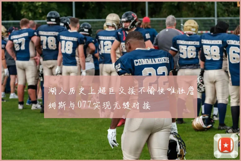 湖人历史上超巨交接不愉快唯独詹姆斯与077实现无缝对接
