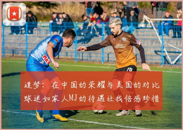 追梦：在中国的荣耀与美国的对比球迷如家人MJ的待遇让我倍感珍惜