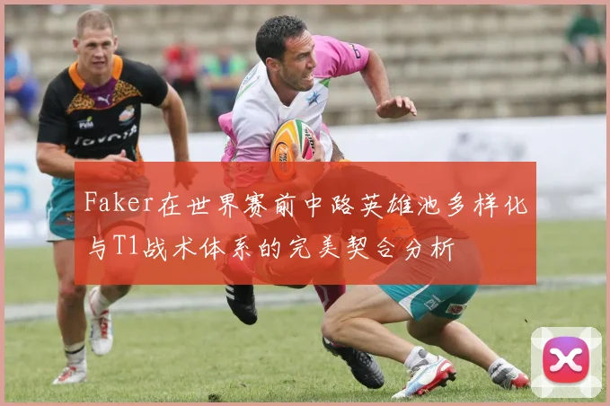 Faker在世界赛前中路英雄池多样化与T1战术体系的完美契合分析